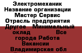 Электромеханик › Название организации ­ Мастер Сервис › Отрасль предприятия ­ Другое › Минимальный оклад ­ 30 000 - Все города Работа » Вакансии   . Владимирская обл.,Вязниковский р-н